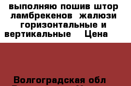 выполняю пошив штор ламбрекенов. жалюзи горизонтальные и вертикальные. › Цена ­ 100 - Волгоградская обл., Волгоград г. Услуги » Для дома   . Волгоградская обл.,Волгоград г.